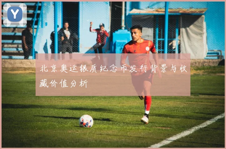 北京奥运银质纪念币发行背景与收藏价值分析