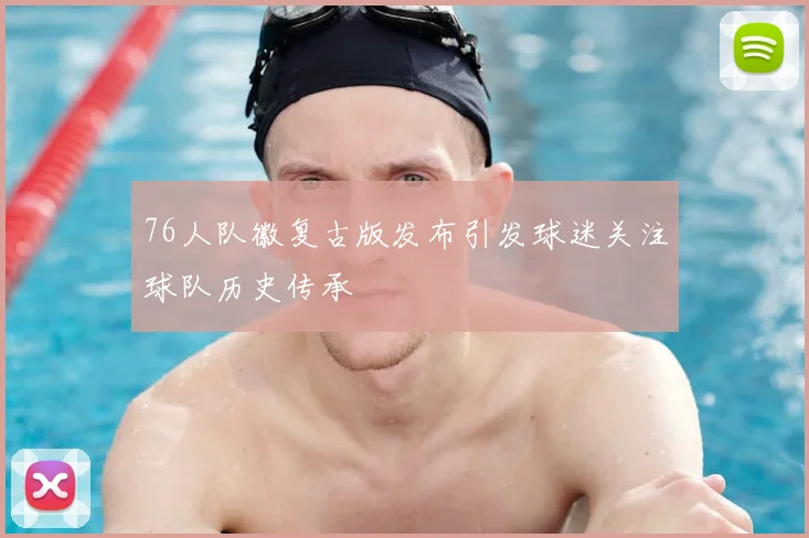 76人队徽复古版发布引发球迷关注球队历史传承