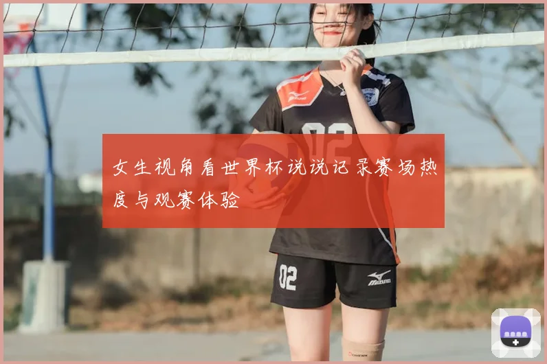 女生视角看世界杯说说记录赛场热度与观赛体验