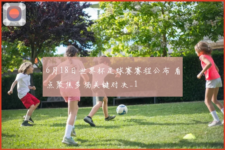 6月18日世界杯足球赛赛程公布 看点聚焦多场关键对决_1