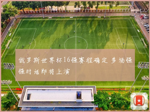 俄罗斯世界杯16强赛程确定 多场强强对话即将上演