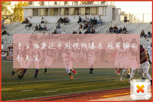 李玄旭奥运夺冠视频曝光 冠军瞬间引关注