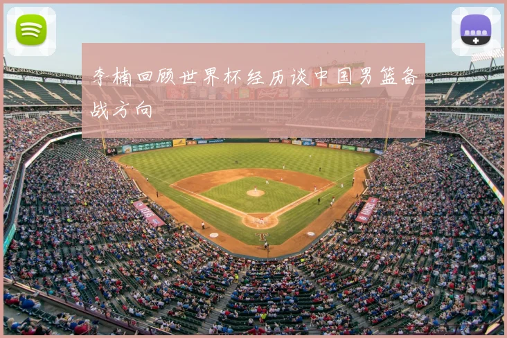 李楠回顾世界杯经历谈中国男篮备战方向