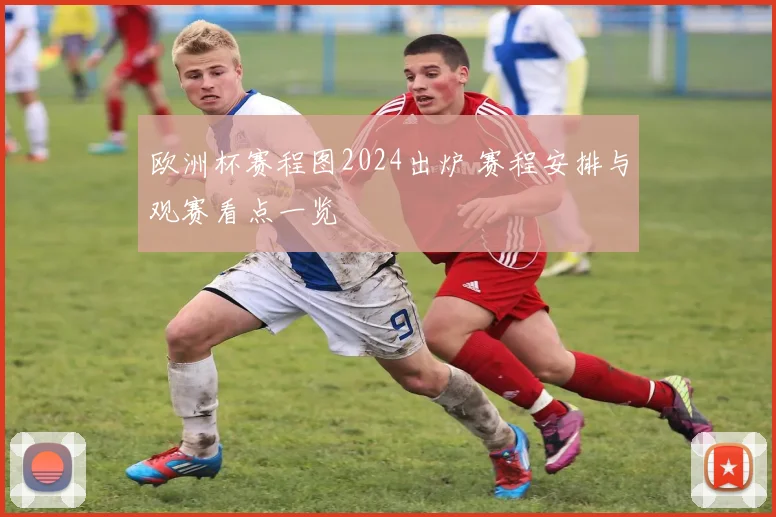 欧洲杯赛程图2024出炉 赛程安排与观赛看点一览