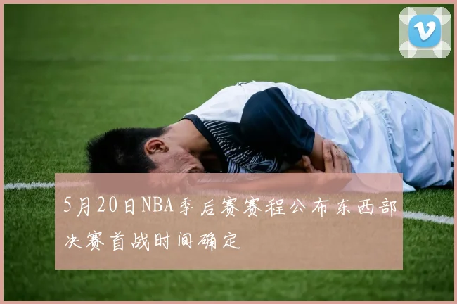 5月20日NBA季后赛赛程公布东西部决赛首战时间确定
