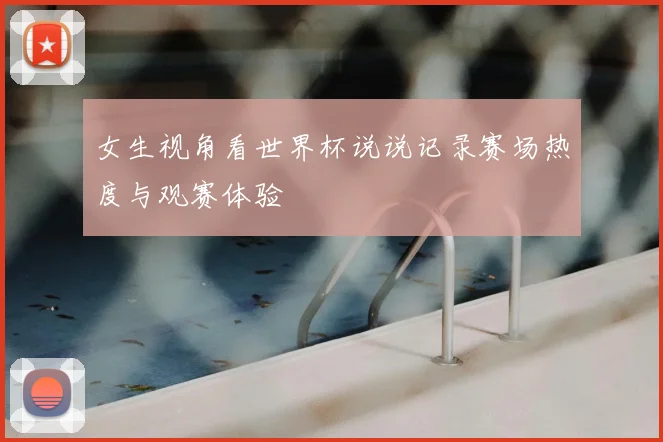 女生视角看世界杯说说记录赛场热度与观赛体验
