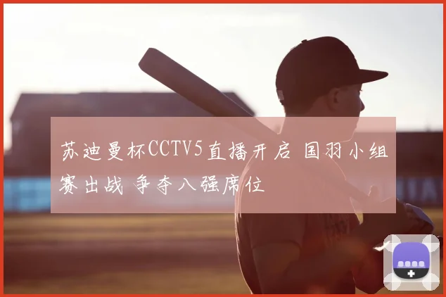 苏迪曼杯CCTV5直播开启 国羽小组赛出战 争夺八强席位
