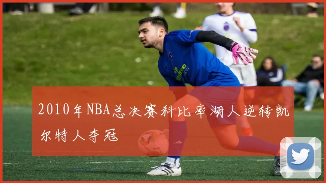 2010年NBA总决赛科比率湖人逆转凯尔特人夺冠