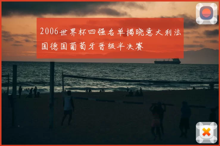 2006世界杯四强名单揭晓意大利法国德国葡萄牙晋级半决赛