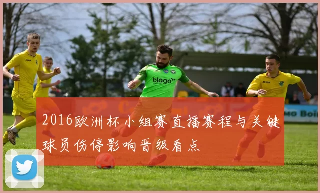 2016欧洲杯小组赛直播赛程与关键球员伤停影响晋级看点