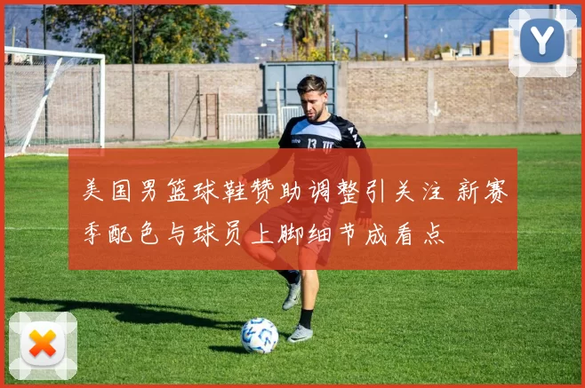 美国男篮球鞋赞助调整引关注 新赛季配色与球员上脚细节成看点