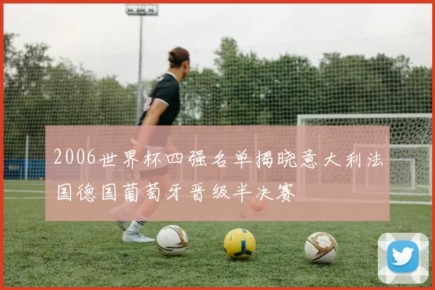 2006世界杯四强名单揭晓意大利法国德国葡萄牙晋级半决赛