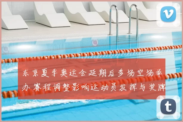 东京夏季奥运会延期后多场空场举办 赛程调整影响运动员发挥与奖牌分布