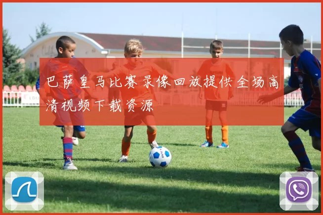 巴萨皇马比赛录像回放提供全场高清视频下载资源