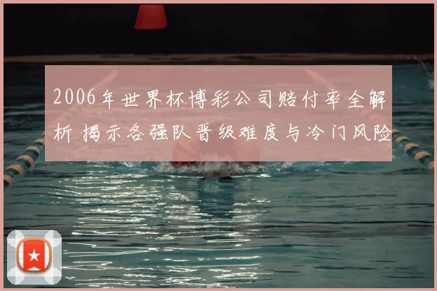 2006年世界杯博彩公司赔付率全解析 揭示各强队晋级难度与冷门风险