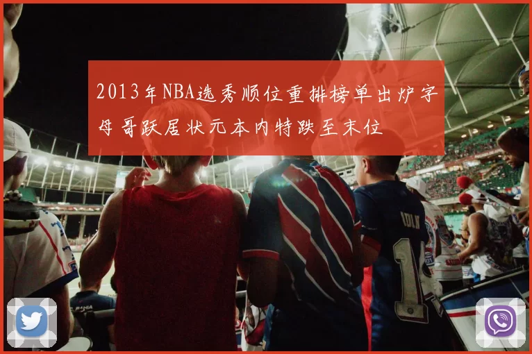 2013年NBA选秀顺位重排榜单出炉字母哥跃居状元本内特跌至末位