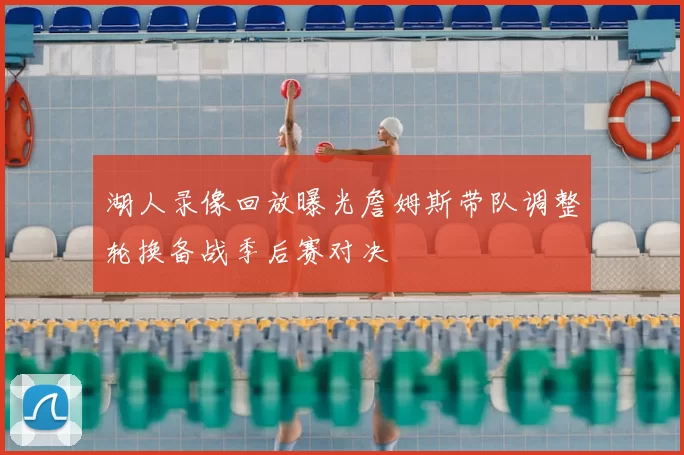 湖人录像回放曝光詹姆斯带队调整轮换备战季后赛对决