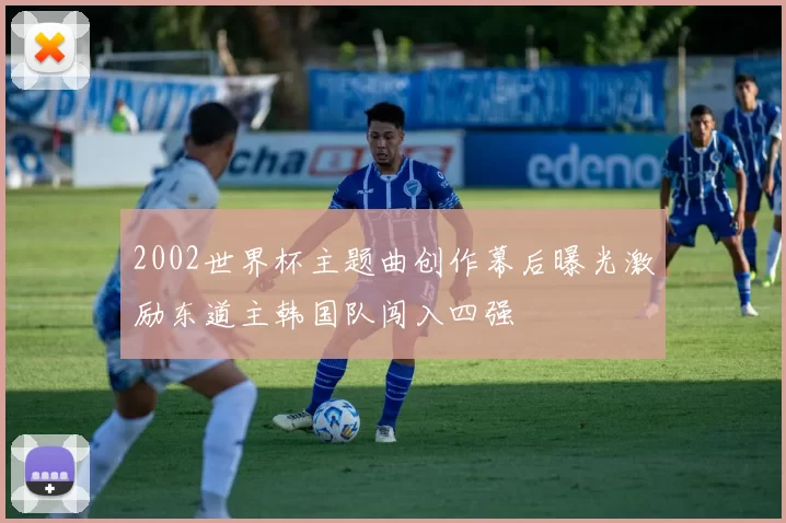 2002世界杯主题曲创作幕后曝光激励东道主韩国队闯入四强