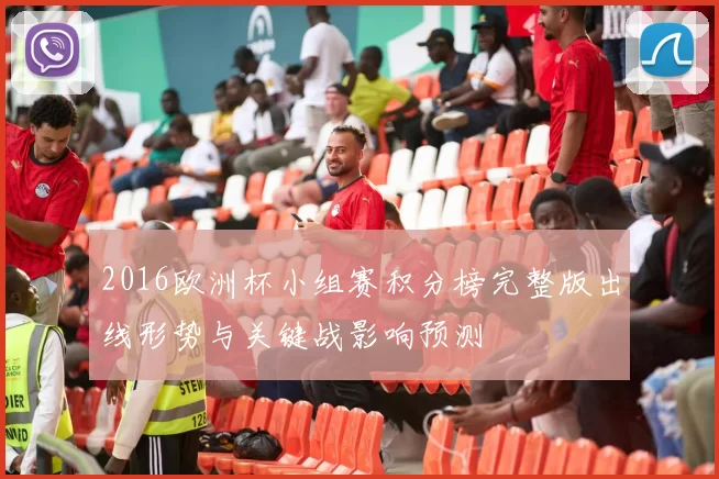 2016欧洲杯小组赛积分榜完整版出线形势与关键战影响预测