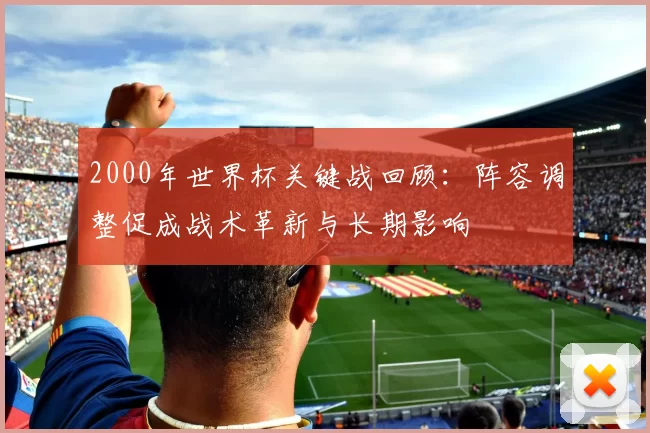 2000年世界杯关键战回顾：阵容调整促成战术革新与长期影响