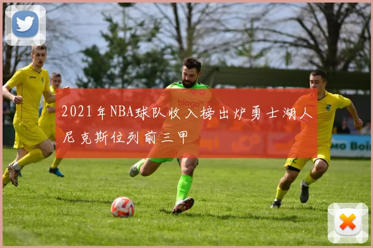 2021年NBA球队收入榜出炉勇士湖人尼克斯位列前三甲