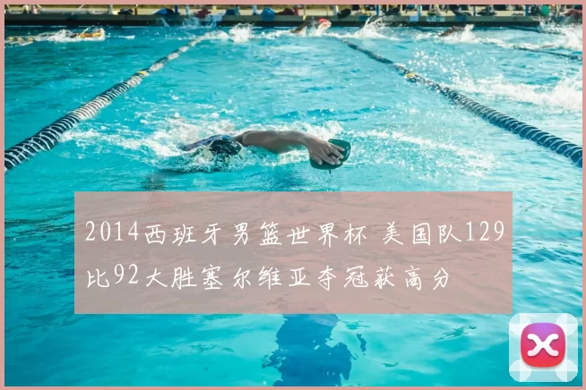 2014西班牙男篮世界杯 美国队129比92大胜塞尔维亚夺冠获高分