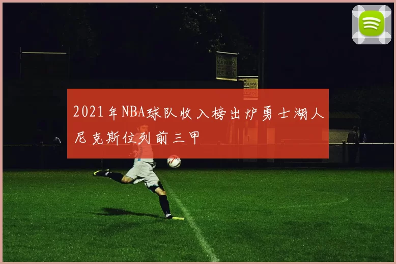 2021年NBA球队收入榜出炉勇士湖人尼克斯位列前三甲