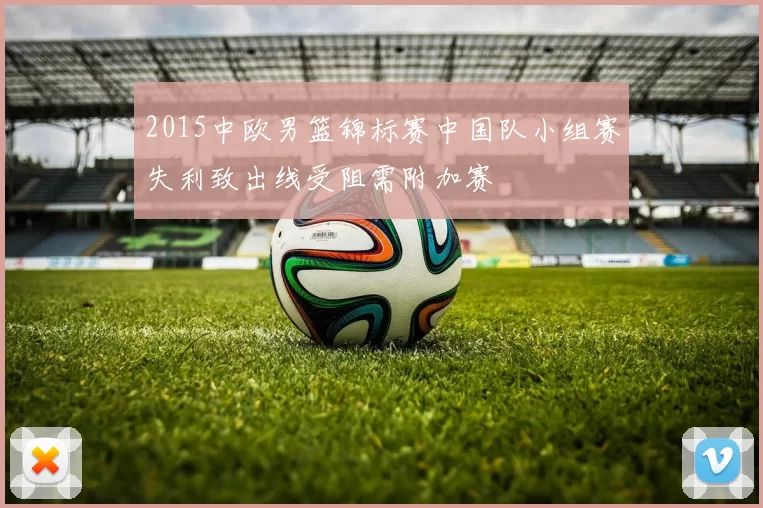 2015中欧男篮锦标赛中国队小组赛失利致出线受阻需附加赛