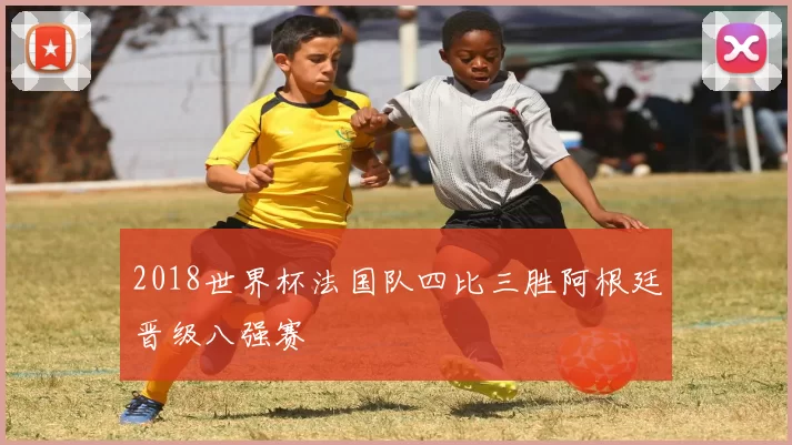 2018世界杯法国队四比三胜阿根廷晋级八强赛
