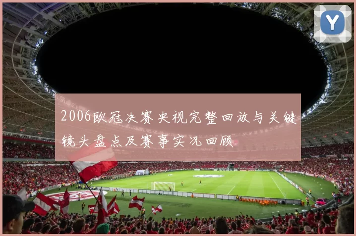 2006欧冠决赛央视完整回放与关键镜头盘点及赛事实况回顾