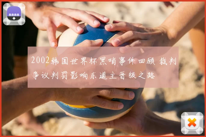 2002韩国世界杯黑哨事件回顾 裁判争议判罚影响东道主晋级之路