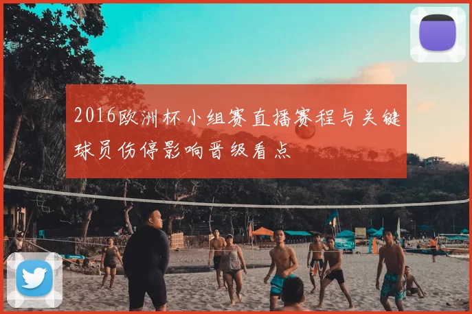 2016欧洲杯小组赛直播赛程与关键球员伤停影响晋级看点