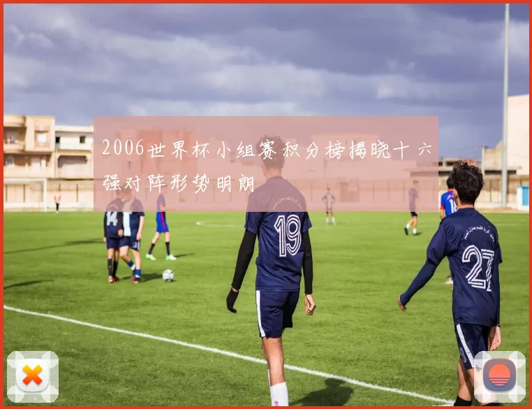 2006世界杯小组赛积分榜揭晓十六强对阵形势明朗