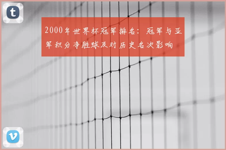 2000年世界杯冠军排名:冠军与亚军积分净胜球及对历史名次影响