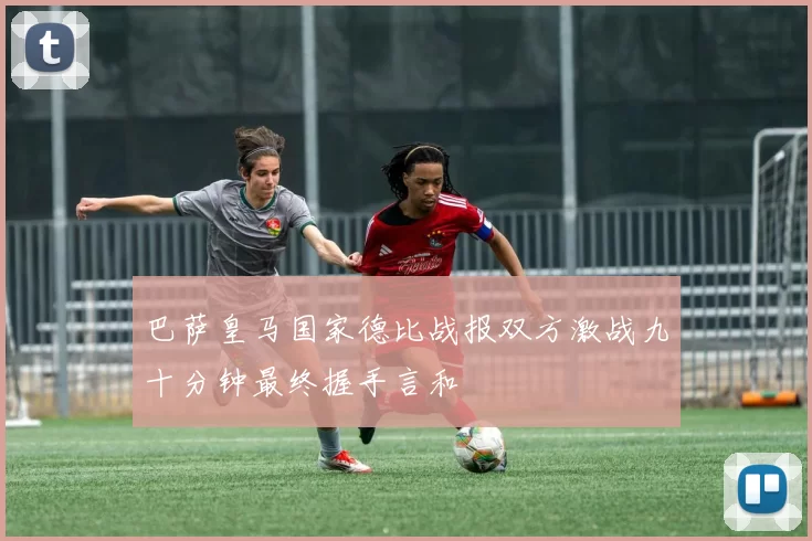 巴萨皇马国家德比战报双方激战九十分钟最终握手言和