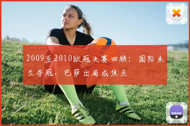 2009至2010欧冠决赛回顾：国际米兰夺冠，巴萨出局成焦点