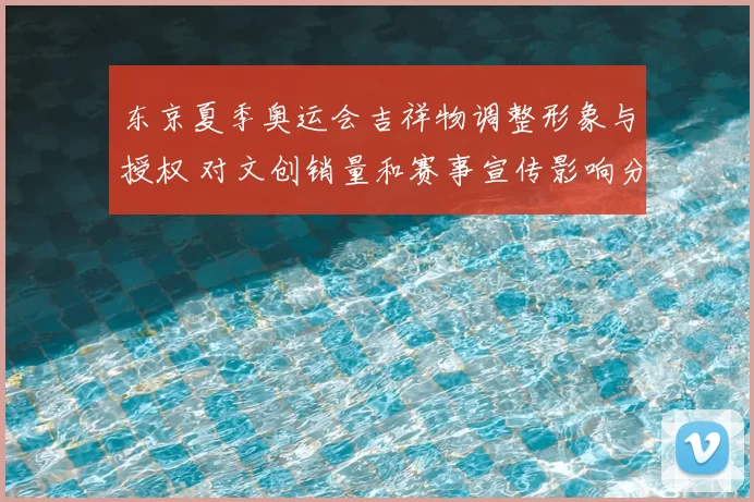东京夏季奥运会吉祥物调整形象与授权 对文创销量和赛事宣传影响分析