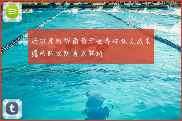 西班牙对阵葡萄牙世界杯焦点战前瞻两队攻防看点解析