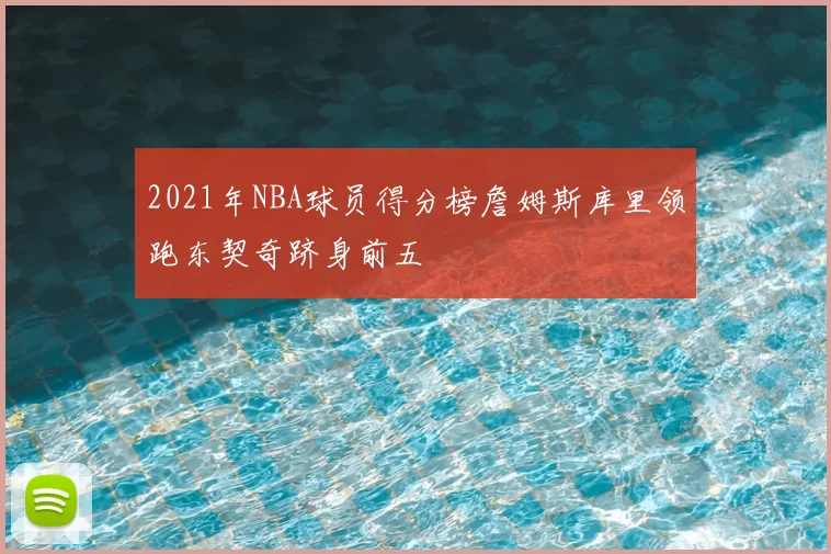 2021年NBA球员得分榜詹姆斯库里领跑东契奇跻身前五