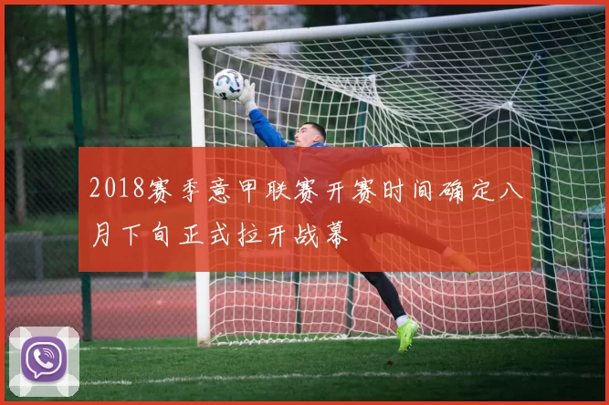 2018赛季意甲联赛开赛时间确定八月下旬正式拉开战幕