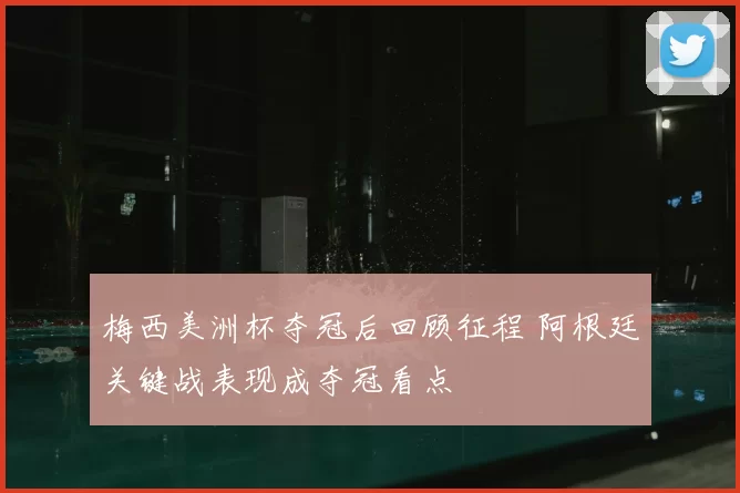 梅西美洲杯夺冠后回顾征程 阿根廷关键战表现成夺冠看点