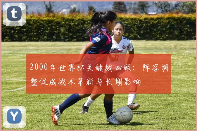 2000年世界杯关键战回顾：阵容调整促成战术革新与长期影响