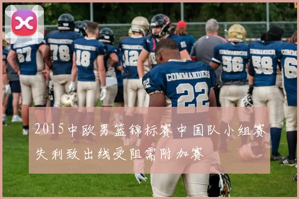 2015中欧男篮锦标赛中国队小组赛失利致出线受阻需附加赛