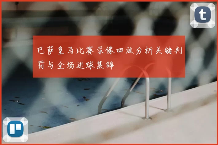 巴萨皇马比赛录像回放分析关键判罚与全场进球集锦