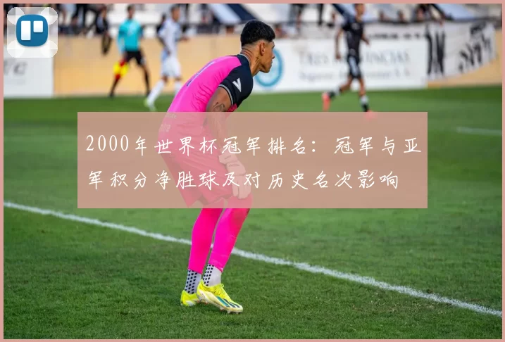 2000年世界杯冠军排名:冠军与亚军积分净胜球及对历史名次影响
