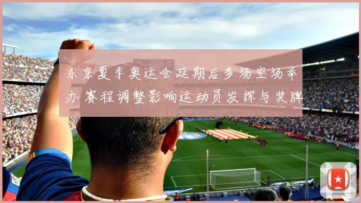 东京夏季奥运会延期后多场空场举办 赛程调整影响运动员发挥与奖牌分布