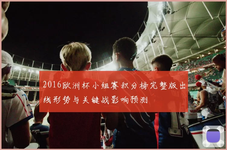 2016欧洲杯小组赛积分榜完整版出线形势与关键战影响预测