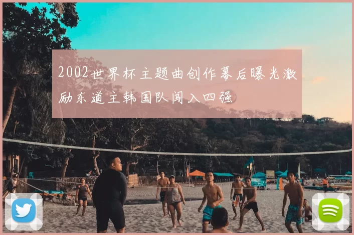 2002世界杯主题曲创作幕后曝光激励东道主韩国队闯入四强