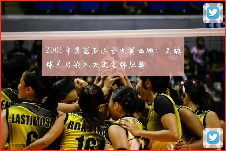 2006年男篮亚运会决赛回顾：关键球员与战术决定金牌归属