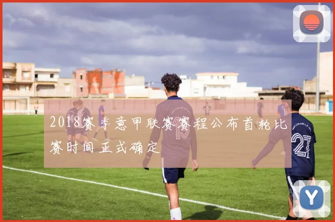 2018赛季意甲联赛赛程公布首轮比赛时间正式确定
